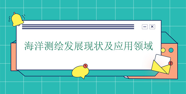 海洋測繪發(fā)展現(xiàn)狀及應用領域 海洋測繪發(fā)展現(xiàn)狀及應用領域